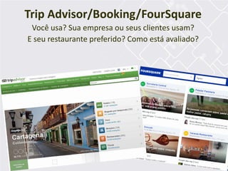 Trip Advisor/Booking/FourSquare
Você usa? Sua empresa ou seus clientes usam?
E seu restaurante preferido? Como está avaliado?
 