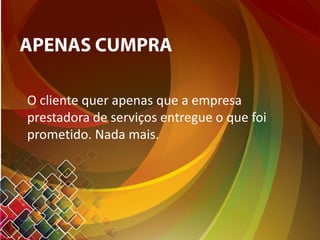 APENAS CUMPRA
O cliente quer apenas que a empresa
prestadora de serviços entregue o que foi
prometido. Nada mais.
 