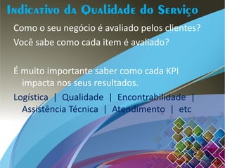 Como o seu negócio é avaliado pelos clientes?
Você sabe como cada item é avaliado?
É muito importante saber como cada KPI
impacta nos seus resultados.
Logística | Qualidade | Encontrabilidade |
Assistência Técnica | Atendimento | etc
 