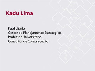 Kadu Lima
Publicitário
Gestor de Planejamento Estratégico
Professor Universitário
Consultor de Comunicação
 