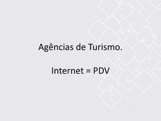 Agências de Turismo.
Internet = PDV
 