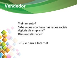Vendedor
Treinamento?
Sabe o que acontece nas redes sociais
digitais da empresa?
Discurso alinhado?
PDV e para a Internet
 