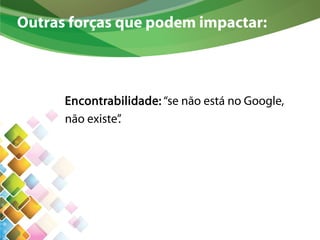 Outras forças que podem impactar:
Encontrabilidade: “se não está no Google,
não existe”.
 