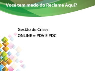 Você tem medo do Reclame Aqui?
Gestão de Crises
ONLINE = PDV E PDC
 