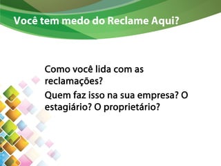 Você tem medo do Reclame Aqui?
Como você lida com as
reclamações?
Quem faz isso na sua empresa? O
estagiário? O proprietário?
 