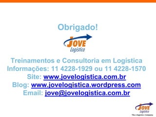 Obrigado!


 Treinamentos e Consultoria em Logística
Informações: 11 4228-1929 ou 11 4228-1570
      Site: www.jovelogistica.com.br
  Blog: www.jovelogistica.wordpress.com
     Email: jove@jovelogistica.com.br


                                    The e-logistics Company
 