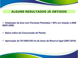 ALGUNS RESULTADOS JÁ OBTIDOS


 Ampliação da área com Florestas Plantadas = 60% em relação a 2006
(REFLORE)


 Baixo índice de Comunicado de Plantio


 Aprovação de 761.889,0193 ha de áreas de Reserva legal (2007-2010)
 