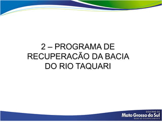 2 – PROGRAMA DE
RECUPERACÃO DA BACIA
   DO RIO TAQUARI
 