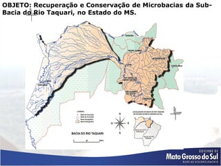 OBJETO: Recuperação e Conservação de Microbacias da Sub-
Bacia do Rio Taquari, no Estado do MS.
 