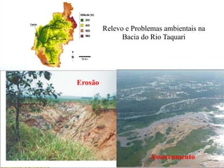 Relevo e Problemas ambientais na
               Bacia do Rio Taquari




Erosão




                       Assoreamento
 