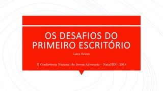 OS DESAFIOS DO
PRIMEIRO ESCRITÓRIO
Lara Selem
II Conferência Nacional da Jovem Advocacia – Natal/RN - 2018
 