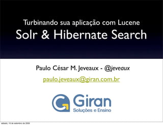 Turbinando sua aplicação com Lucene
               Solr & Hibernate Search

                                 Paulo César M. Jeveaux - @jeveaux
                                   paulo.jeveaux@giran.com.br




sábado, 19 de setembro de 2009
 