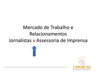 Mercado de Trabalho e
Relacionamentos
Jornalistas x Assessoria de Imprensa
 