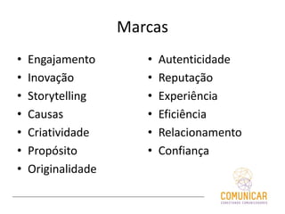 Marcas
• Engajamento
• Inovação
• Storytelling
• Causas
• Criatividade
• Propósito
• Originalidade
• Autenticidade
• Reputação
• Experiência
• Eficiência
• Relacionamento
• Confiança
 