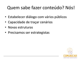 Quem sabe fazer conteúdo? Nós!
• Estabelecer diálogo com vários públicos
• Capacidade de traçar cenários
• Novas estruturas
• Precisamos ser estrategistas
 