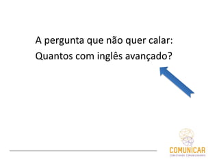 A pergunta que não quer calar:
Quantos com inglês avançado?
 