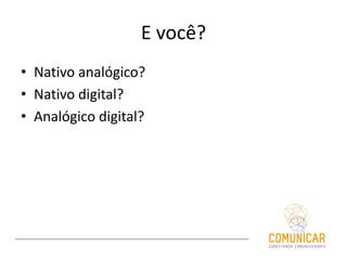 E você?
• Nativo analógico?
• Nativo digital?
• Analógico digital?
 
