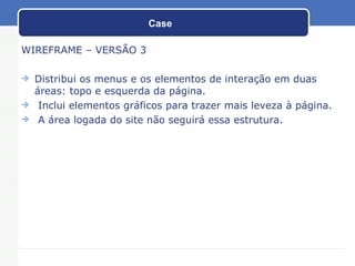 Case WIREFRAME – VERSÃO 3 Distribui os menus e os elementos de interação em duas áreas: topo e esquerda da página. Inclui elementos gráficos para trazer mais leveza à página. A área logada do site não seguirá essa estrutura. 
