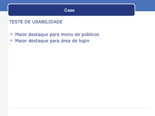Case  TESTE DE USABILIDADE Maior destaque para menu de públicos Maior destaque para área de login 