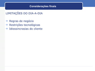 Considerações finais LIMITAÇÕES DO DIA-A-DIA Regras de negócio Restrições tecnológicas Idiossincrasias do cliente 