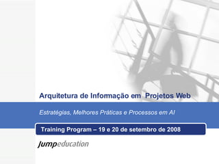 Arquitetura de Informação em  Projetos Web Training Program – 19 e 20 de setembro de 2008 Estratégias, Melhores Práticas e Processos em AI 