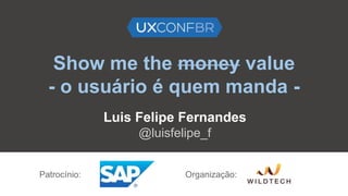 Show me the money value
- o usuário é quem manda -
Luis Felipe Fernandes
@luisfelipe_f
Patrocínio: Organização:
 