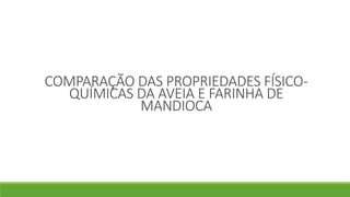 COMPARAÇÃO DAS PROPRIEDADES FÍSICO-
QUÍMICAS DA AVEIA E FARINHA DE
MANDIOCA
 