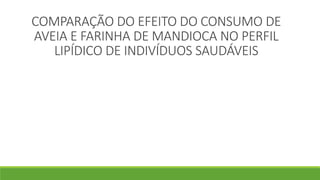 COMPARAÇÃO DO EFEITO DO CONSUMO DE
AVEIA E FARINHA DE MANDIOCA NO PERFIL
LIPÍDICO DE INDIVÍDUOS SAUDÁVEIS
 