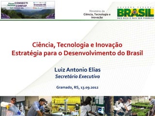 Ciência, Tecnologia e Inovação
Estratégia para o Desenvolvimento do Brasil

              Luiz Antonio Elias
              Secretário Executivo

              Gramado, RS, 13.09.2012




                                              1
 