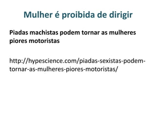 Mulher é proibida de dirigir
Piadas machistas podem tornar as mulheres
piores motoristas
http://hypescience.com/piadas-sexistas-podem-
tornar-as-mulheres-piores-motoristas/
 