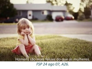 Homens são mais felizes do que as mulheres.
FSP 24 ago 07, A26.
 