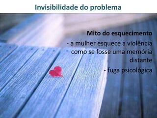 Invisibilidade do problema
Mito do esquecimento
- a mulher esquece a violência
como se fosse uma memória
distante
- fuga psicológica
 