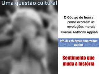 O Código de honra:
como ocorrem as
revoluções morais
Kwame Anthony Appiah
Sentimento que
muda a história
 