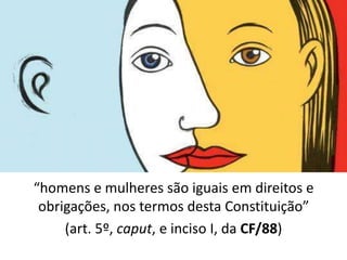 “homens e mulheres são iguais em direitos e
obrigações, nos termos desta Constituição”
(art. 5º, caput, e inciso I, da CF/88)
 