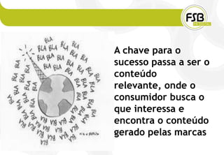 A chave para o
sucesso passa a ser o
conteúdo
relevante, onde o
consumidor busca o
que interessa e
encontra o conteúdo
gerado pelas marcas
 