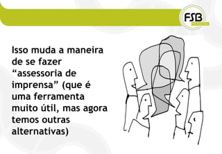 Isso muda a maneira
de se fazer
“assessoria de
imprensa” (que é
uma ferramenta
muito útil, mas agora
temos outras
alternativas)
 