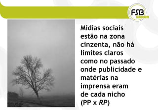 Mídias sociais
estão na zona
cinzenta, não há
limites claros
como no passado
onde publicidade e
matérias na
imprensa eram
de cada nicho
(PP x RP)
 
