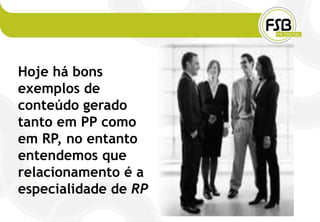 Hoje há bons
exemplos de
conteúdo gerado
tanto em PP como
em RP, no entanto
entendemos que
relacionamento é a
especialidade de RP
 