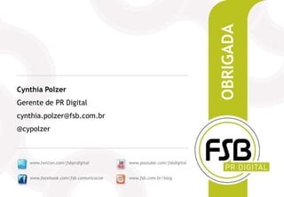 OBRIGADA
Cynthia Polzer
Gerente de PR Digital
cynthia.polzer@fsb.com.br
@cypolzer



   www.twitter.com/fsbprdigital       www.youtube.com/fsbdigital


   www.facebook.com/fsb.comunicacoe   www.fsb.com.br/blog
 