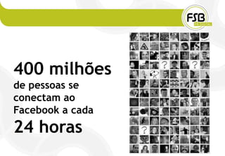 400 milhões
de pessoas se
conectam ao
Facebook a cada
24 horas
 