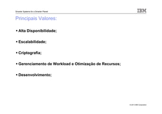 © 2013 IBM Corporation
Smarter Systems for a Smarter Planet
Principais Valores:
Alta Disponibilidade;
Escalabilidade;
Criptografia;
Gerenciamento de Workload e Otimização de Recursos;
Desenvolvimento;
 