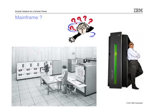 © 2013 IBM Corporation
Smarter Systems for a Smarter Planet
Mainframe ?
 