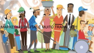 MARKETING DIGITAL É MUITO TRABALHO!!!
 