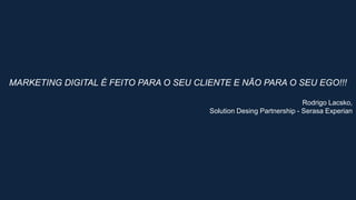 MARKETING DIGITAL É FEITO PARA O SEU CLIENTE E NÃO PARA O SEU EGO!!!
Rodrigo Lacsko,
Solution Desing Partnership - Serasa Experian
 
