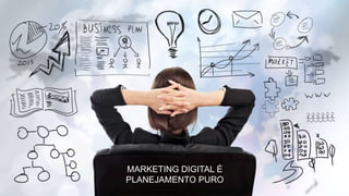 MARKETING DIGITAL É
PLANEJAMENTO PURO
 
