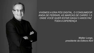 VIVEMOS A ERA PÓS DIGITAL, O CONSUMIDOR
ANDA DE FERRARI, AS MARCAS DE CARRO 1.0.
ONDE VOCÊ QUER ESTAR DAQUI 5 ANOS FAZ
TODA A DIFERENÇA
Walter Longo,
presidente da Editora Abril
 