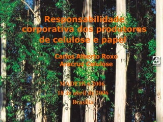Responsabilidade corporativa dos produtores de celulose e papel   Carlos Alberto Roxo Aracruz Celulose MADEIRA 2006  18 de abril de 2006 Brasília 