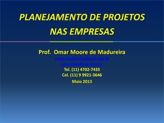 PLANEJAMENTO DE PROJETOS
NAS EMPRESAS
Prof. Omar Moore de Madureira
omar.madureira@poli.usp.br
omarmm@uol.com.br
Tel. (11) 4702-7435
Cel. (11) 9 9921-3646
Maio 2013
 