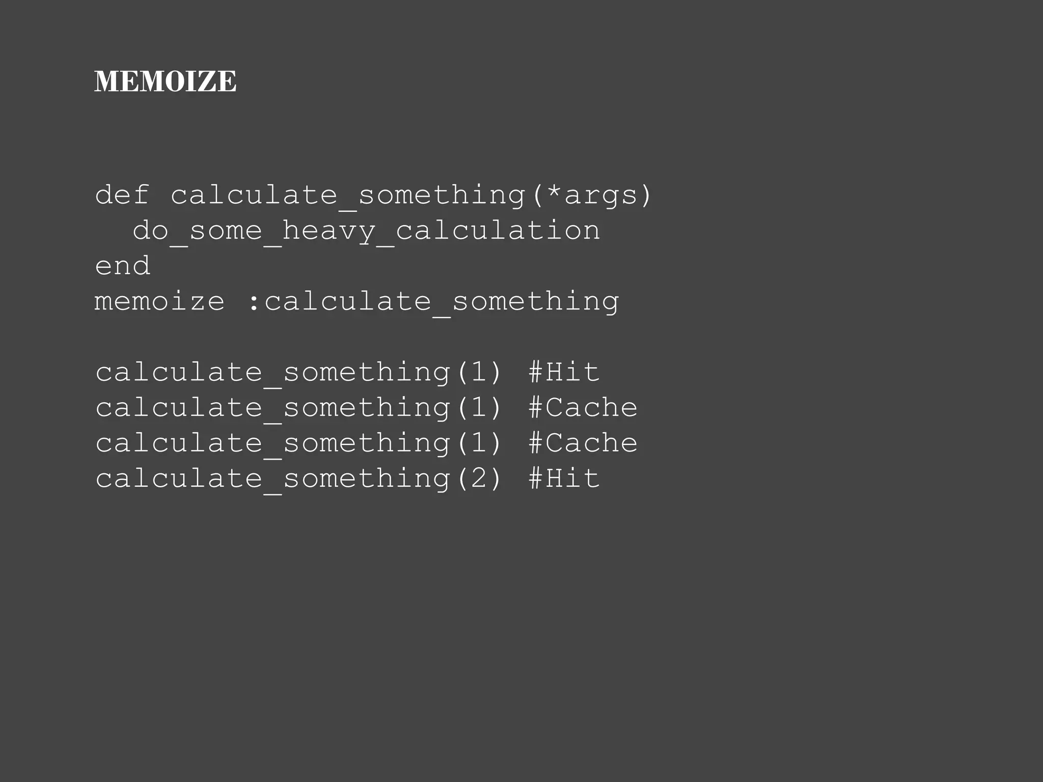 MEMOIZE


def calculate_something(*args)
  do_some_heavy_calculation
end
memoize :calculate_something

calculate_something(1)   #Hit
calculate_something(1)   #Cache
calculate_something(1)   #Cache
calculate_something(2)   #Hit
 