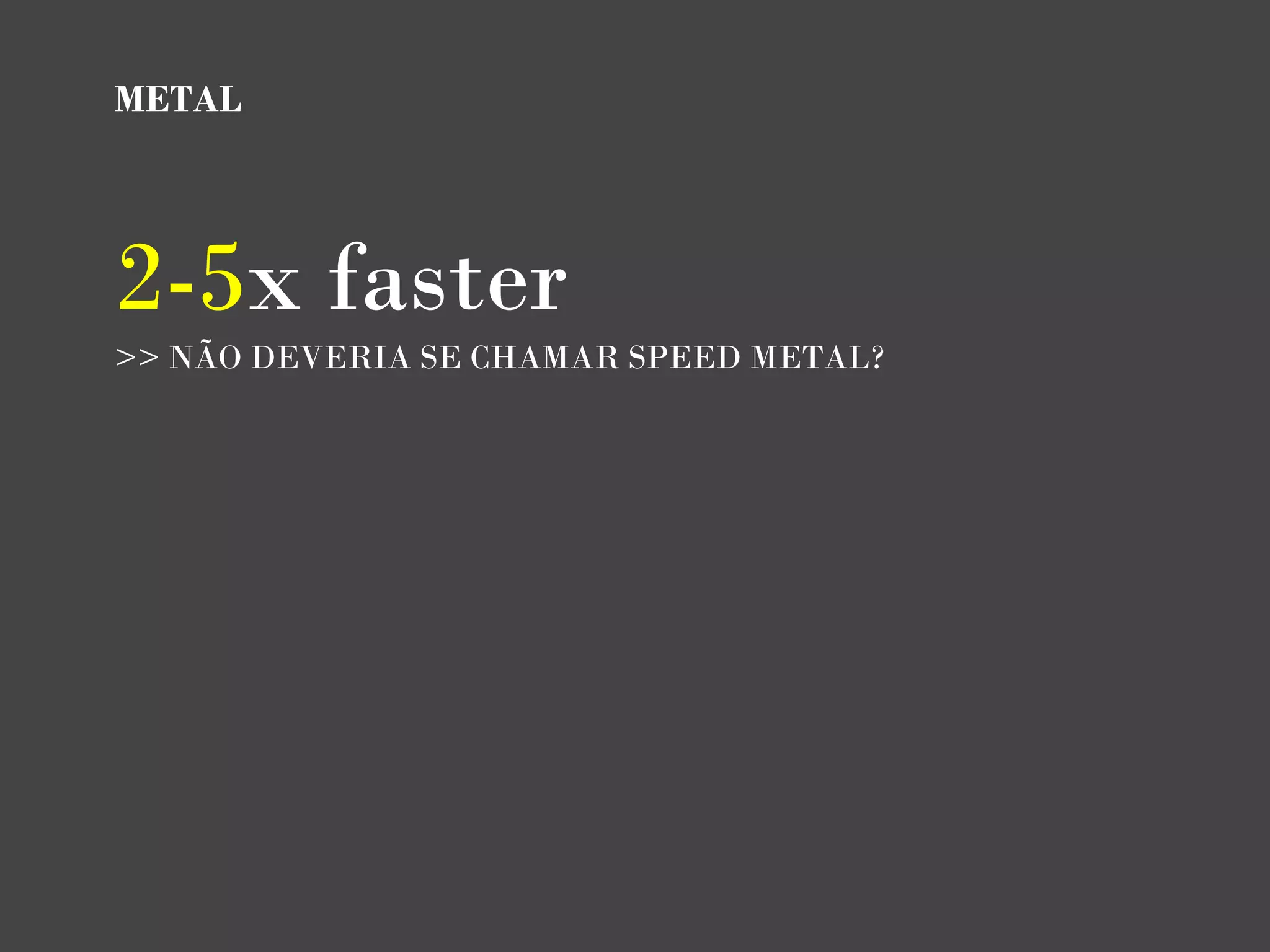 METAL




2-5x faster
>> NÃO DEVERIA SE CHAMAR SPEED METAL?
 